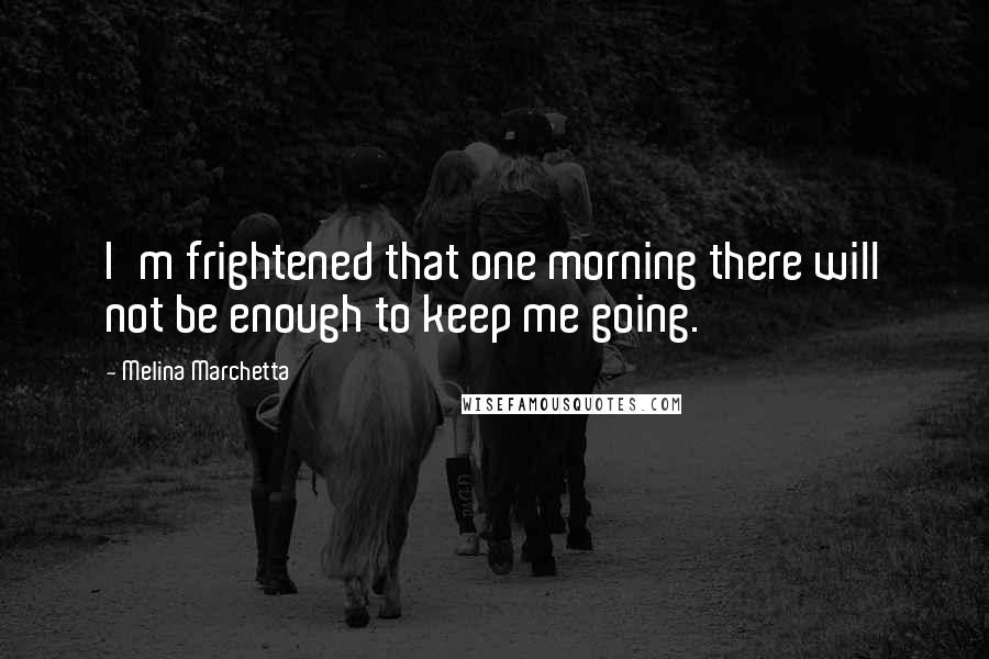 Melina Marchetta Quotes: I'm frightened that one morning there will not be enough to keep me going.