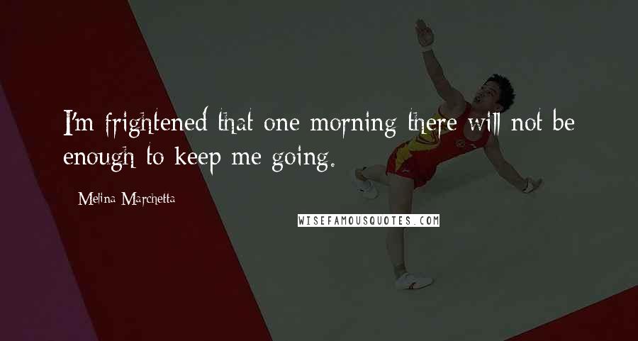 Melina Marchetta Quotes: I'm frightened that one morning there will not be enough to keep me going.