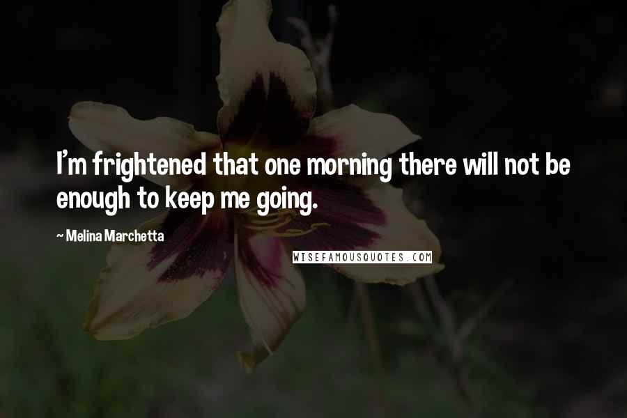 Melina Marchetta Quotes: I'm frightened that one morning there will not be enough to keep me going.