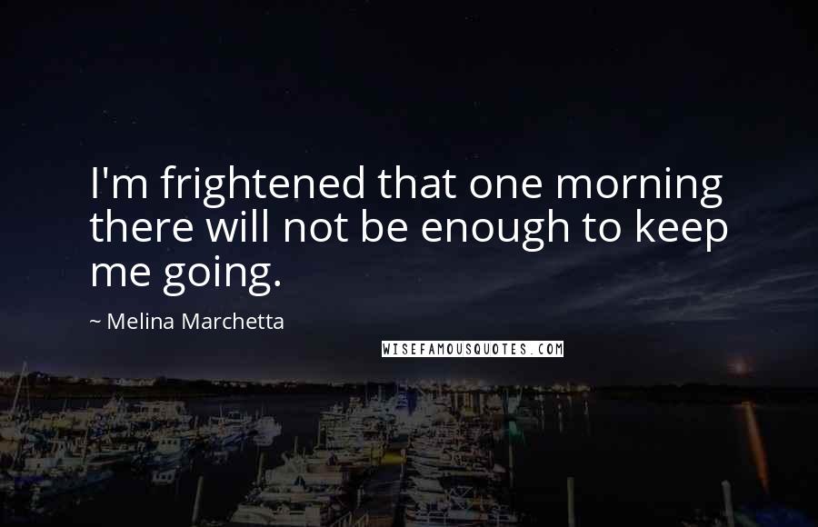 Melina Marchetta Quotes: I'm frightened that one morning there will not be enough to keep me going.