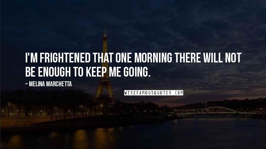 Melina Marchetta Quotes: I'm frightened that one morning there will not be enough to keep me going.