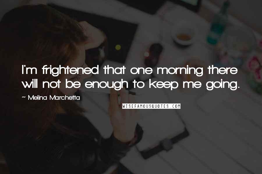 Melina Marchetta Quotes: I'm frightened that one morning there will not be enough to keep me going.