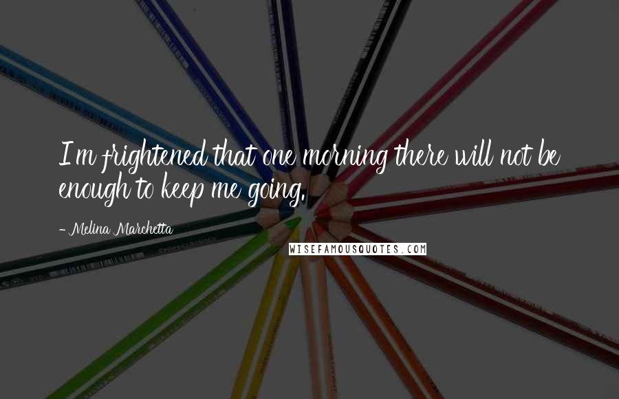 Melina Marchetta Quotes: I'm frightened that one morning there will not be enough to keep me going.