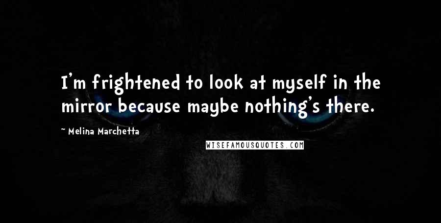 Melina Marchetta Quotes: I'm frightened to look at myself in the mirror because maybe nothing's there.