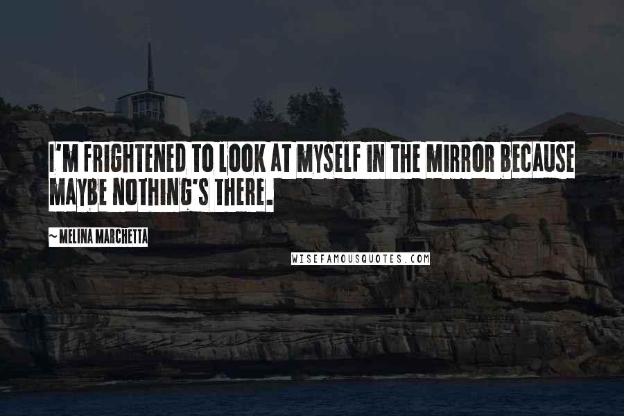 Melina Marchetta Quotes: I'm frightened to look at myself in the mirror because maybe nothing's there.