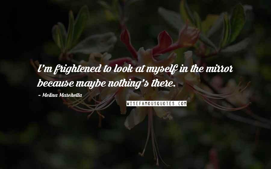 Melina Marchetta Quotes: I'm frightened to look at myself in the mirror because maybe nothing's there.