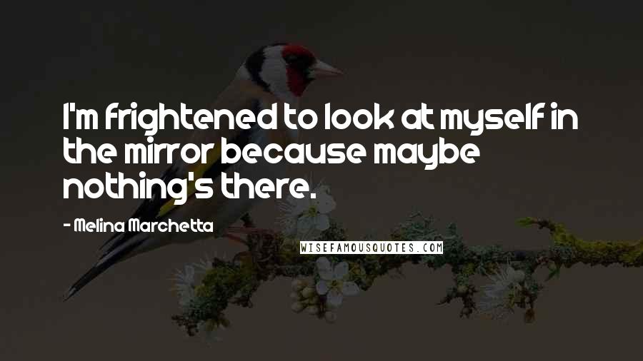 Melina Marchetta Quotes: I'm frightened to look at myself in the mirror because maybe nothing's there.