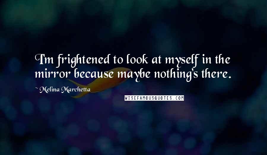 Melina Marchetta Quotes: I'm frightened to look at myself in the mirror because maybe nothing's there.