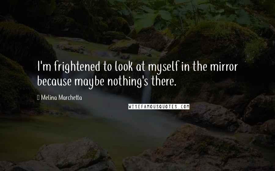 Melina Marchetta Quotes: I'm frightened to look at myself in the mirror because maybe nothing's there.