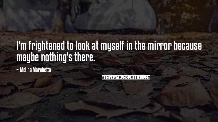 Melina Marchetta Quotes: I'm frightened to look at myself in the mirror because maybe nothing's there.