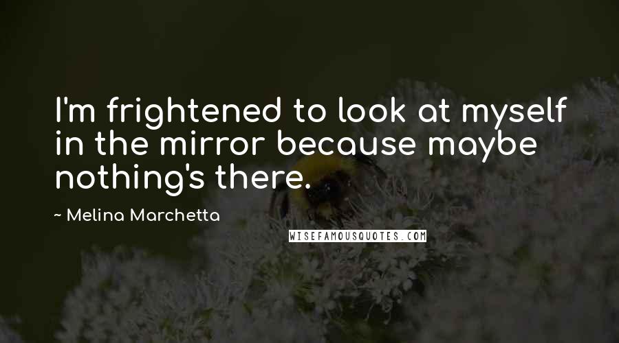 Melina Marchetta Quotes: I'm frightened to look at myself in the mirror because maybe nothing's there.