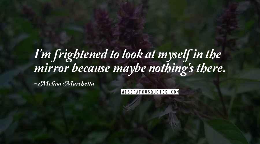 Melina Marchetta Quotes: I'm frightened to look at myself in the mirror because maybe nothing's there.