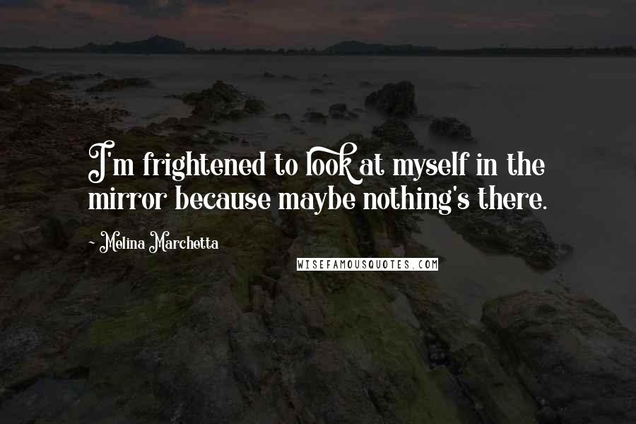 Melina Marchetta Quotes: I'm frightened to look at myself in the mirror because maybe nothing's there.