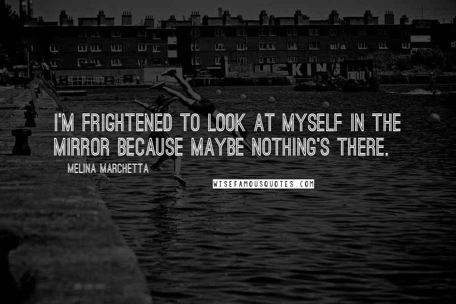 Melina Marchetta Quotes: I'm frightened to look at myself in the mirror because maybe nothing's there.