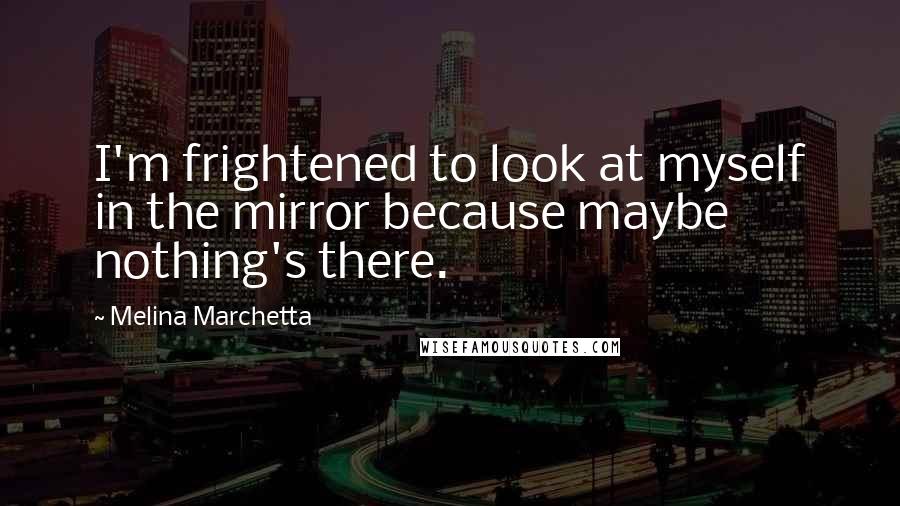 Melina Marchetta Quotes: I'm frightened to look at myself in the mirror because maybe nothing's there.