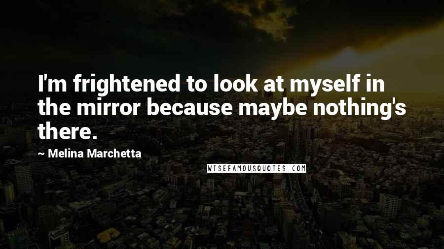 Melina Marchetta Quotes: I'm frightened to look at myself in the mirror because maybe nothing's there.