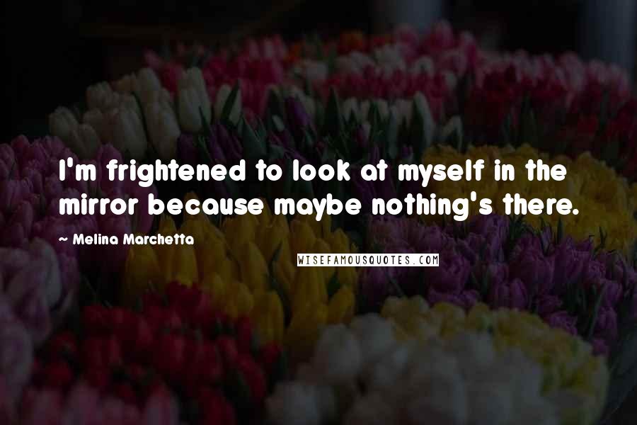 Melina Marchetta Quotes: I'm frightened to look at myself in the mirror because maybe nothing's there.