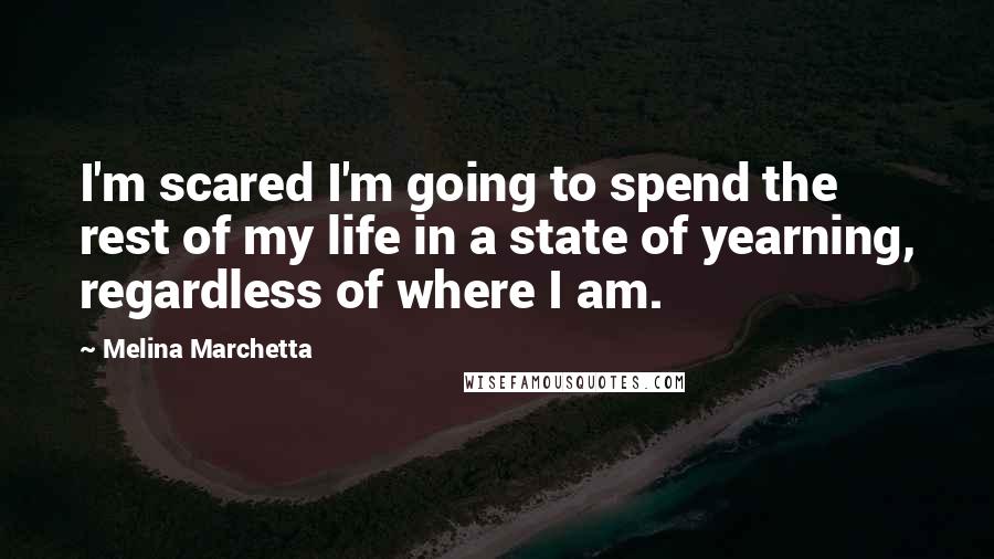 Melina Marchetta Quotes: I'm scared I'm going to spend the rest of my life in a state of yearning, regardless of where I am.