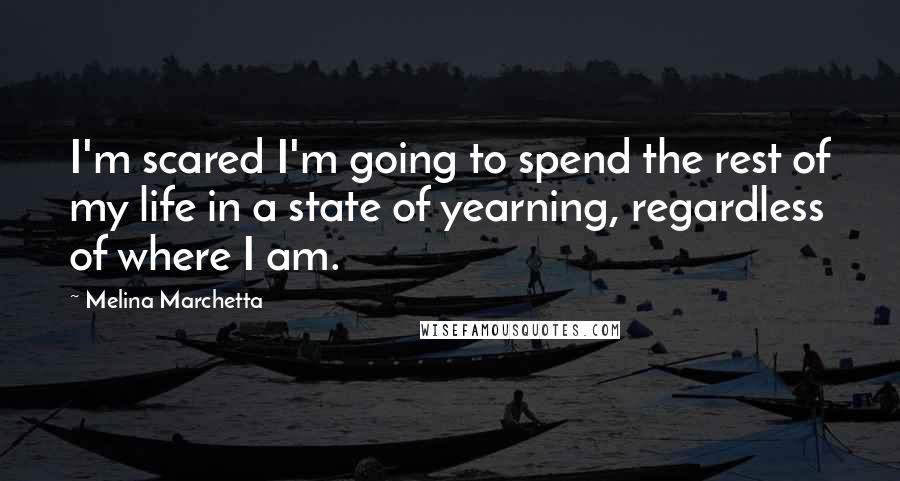 Melina Marchetta Quotes: I'm scared I'm going to spend the rest of my life in a state of yearning, regardless of where I am.