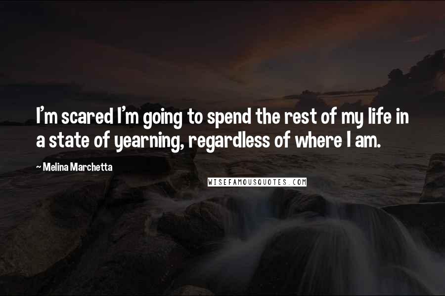 Melina Marchetta Quotes: I'm scared I'm going to spend the rest of my life in a state of yearning, regardless of where I am.