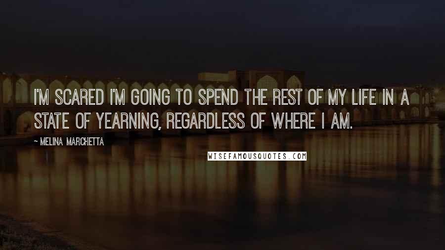 Melina Marchetta Quotes: I'm scared I'm going to spend the rest of my life in a state of yearning, regardless of where I am.