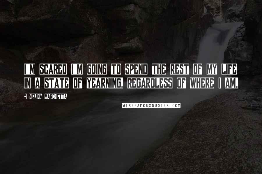 Melina Marchetta Quotes: I'm scared I'm going to spend the rest of my life in a state of yearning, regardless of where I am.