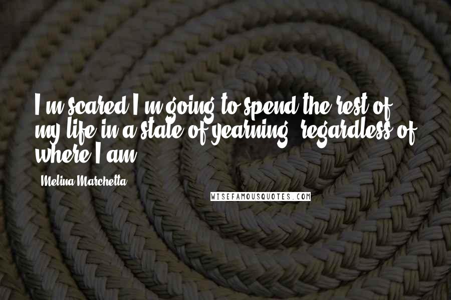Melina Marchetta Quotes: I'm scared I'm going to spend the rest of my life in a state of yearning, regardless of where I am.