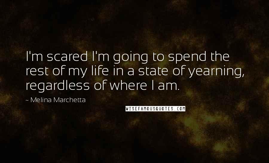 Melina Marchetta Quotes: I'm scared I'm going to spend the rest of my life in a state of yearning, regardless of where I am.