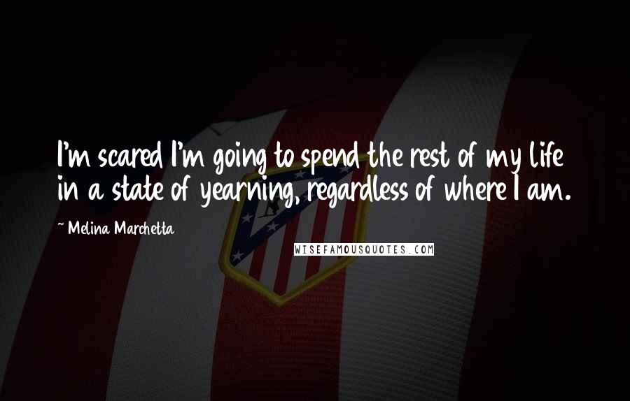 Melina Marchetta Quotes: I'm scared I'm going to spend the rest of my life in a state of yearning, regardless of where I am.