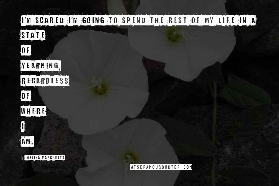 Melina Marchetta Quotes: I'm scared I'm going to spend the rest of my life in a state of yearning, regardless of where I am.