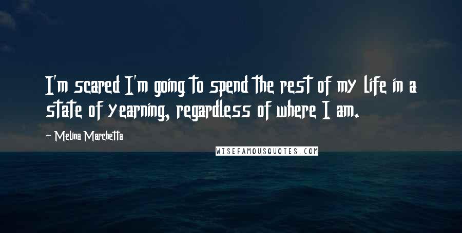 Melina Marchetta Quotes: I'm scared I'm going to spend the rest of my life in a state of yearning, regardless of where I am.