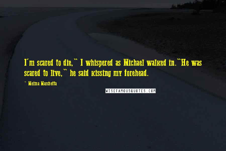 Melina Marchetta Quotes: I'm scared to die," I whispered as Michael walked in."He was scared to live," he said kissing my forehead.