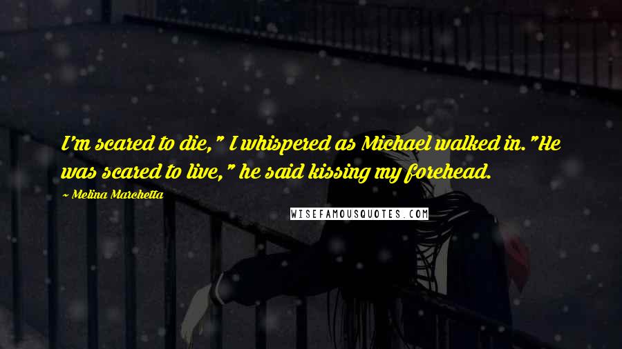 Melina Marchetta Quotes: I'm scared to die," I whispered as Michael walked in."He was scared to live," he said kissing my forehead.