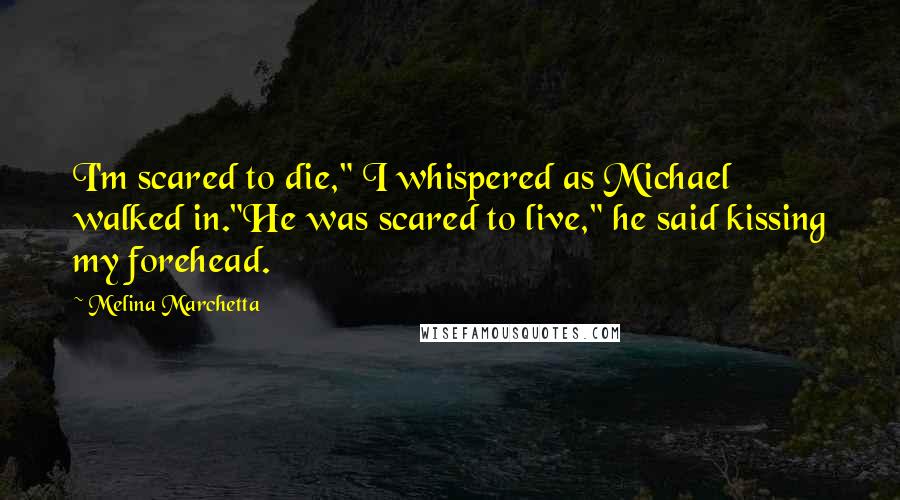 Melina Marchetta Quotes: I'm scared to die," I whispered as Michael walked in."He was scared to live," he said kissing my forehead.