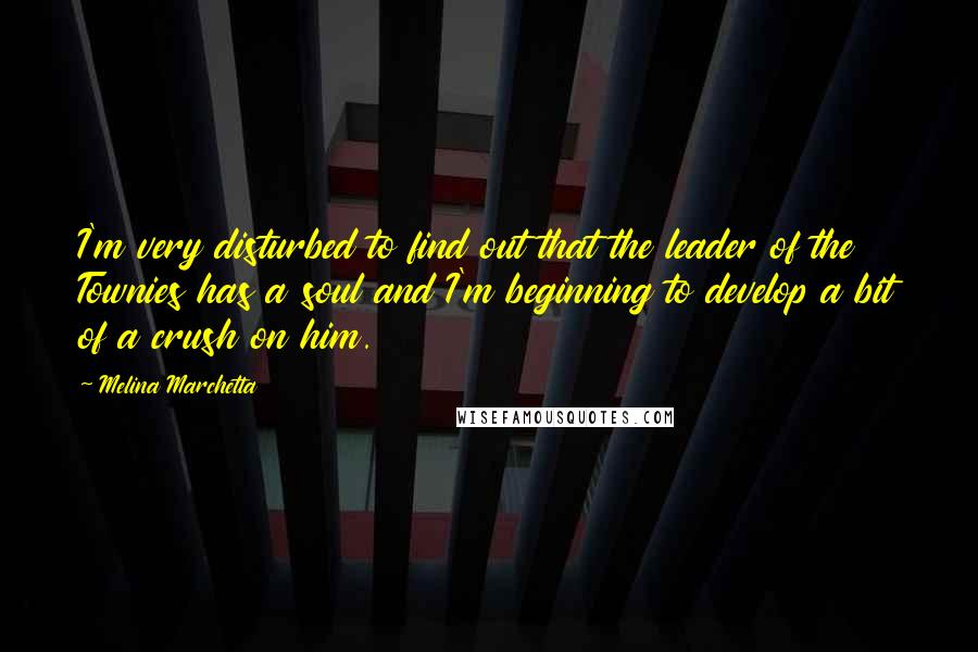 Melina Marchetta Quotes: I'm very disturbed to find out that the leader of the Townies has a soul and I'm beginning to develop a bit of a crush on him.