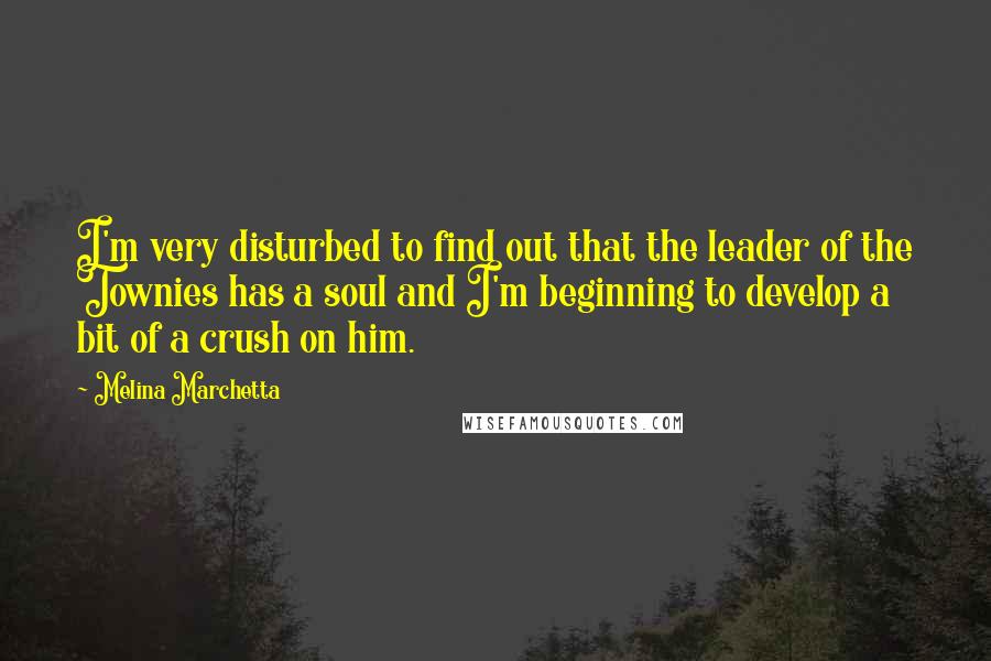 Melina Marchetta Quotes: I'm very disturbed to find out that the leader of the Townies has a soul and I'm beginning to develop a bit of a crush on him.