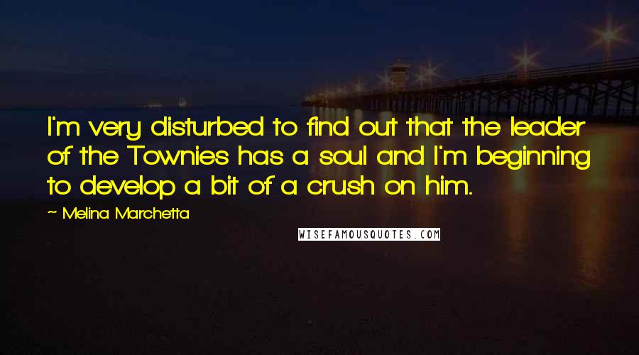 Melina Marchetta Quotes: I'm very disturbed to find out that the leader of the Townies has a soul and I'm beginning to develop a bit of a crush on him.