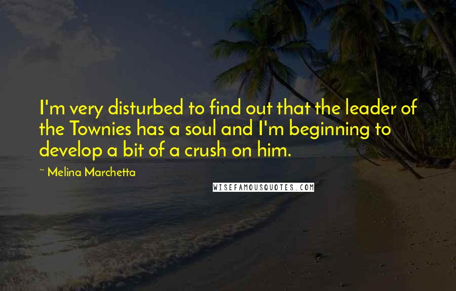 Melina Marchetta Quotes: I'm very disturbed to find out that the leader of the Townies has a soul and I'm beginning to develop a bit of a crush on him.