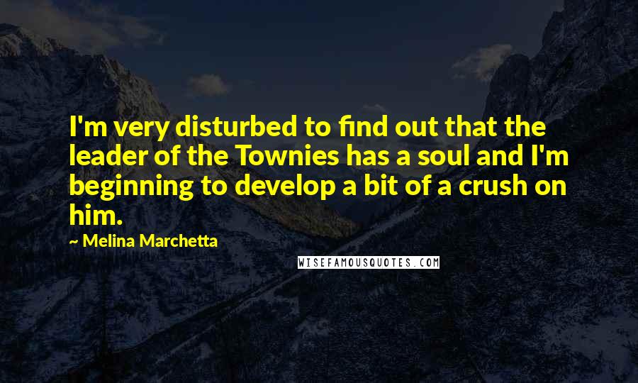 Melina Marchetta Quotes: I'm very disturbed to find out that the leader of the Townies has a soul and I'm beginning to develop a bit of a crush on him.