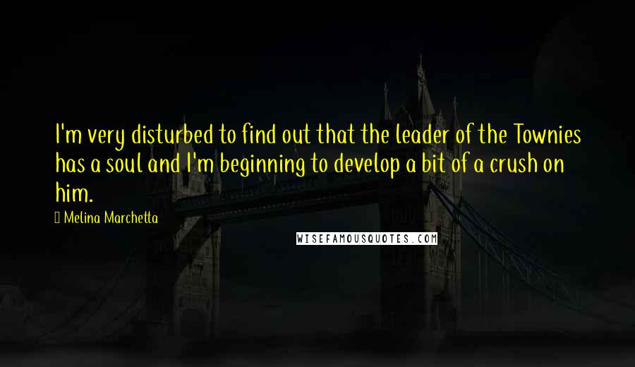 Melina Marchetta Quotes: I'm very disturbed to find out that the leader of the Townies has a soul and I'm beginning to develop a bit of a crush on him.