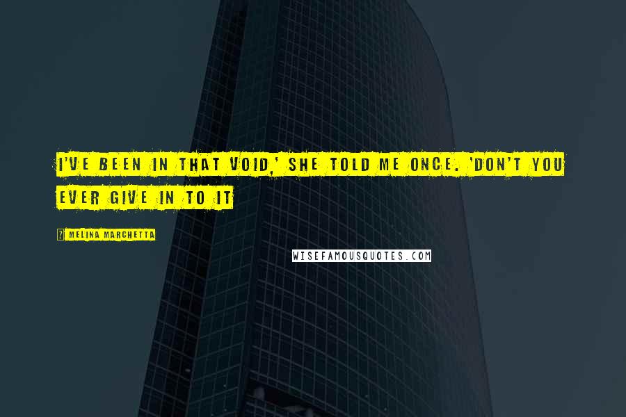 Melina Marchetta Quotes: I've been in that void,' she told me once. 'Don't you ever give in to it