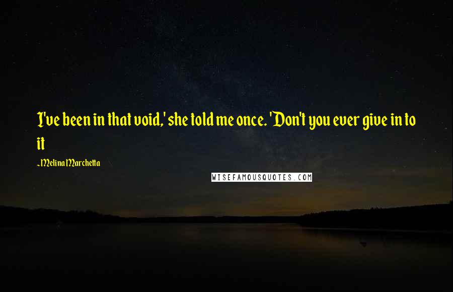 Melina Marchetta Quotes: I've been in that void,' she told me once. 'Don't you ever give in to it
