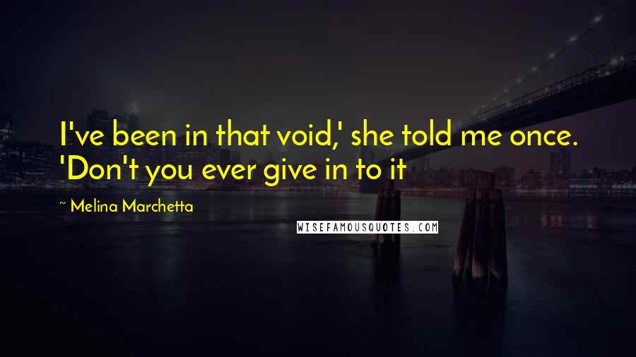Melina Marchetta Quotes: I've been in that void,' she told me once. 'Don't you ever give in to it