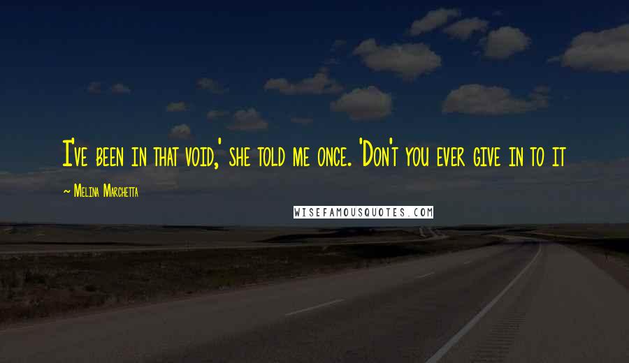 Melina Marchetta Quotes: I've been in that void,' she told me once. 'Don't you ever give in to it