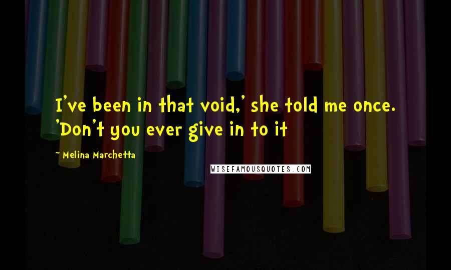 Melina Marchetta Quotes: I've been in that void,' she told me once. 'Don't you ever give in to it