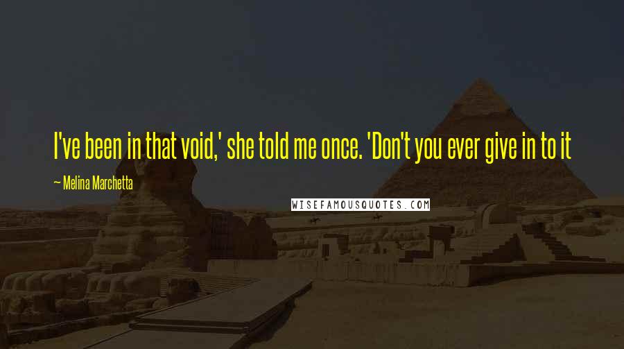 Melina Marchetta Quotes: I've been in that void,' she told me once. 'Don't you ever give in to it