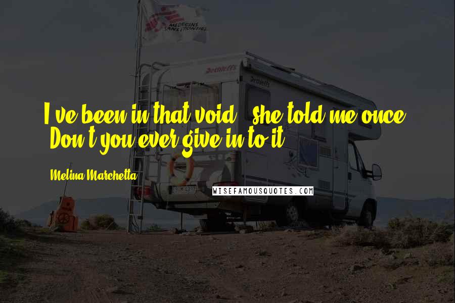 Melina Marchetta Quotes: I've been in that void,' she told me once. 'Don't you ever give in to it