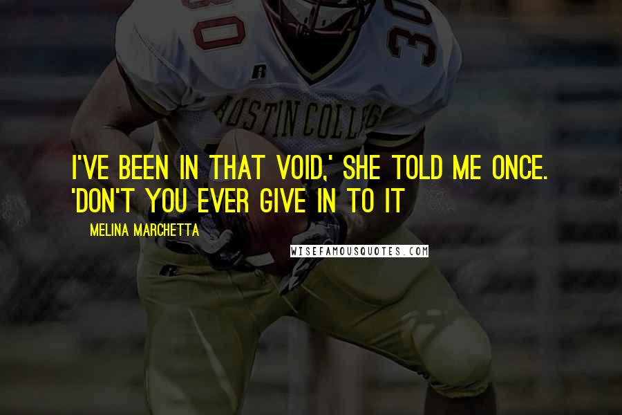 Melina Marchetta Quotes: I've been in that void,' she told me once. 'Don't you ever give in to it