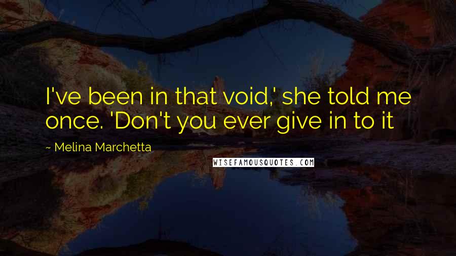 Melina Marchetta Quotes: I've been in that void,' she told me once. 'Don't you ever give in to it