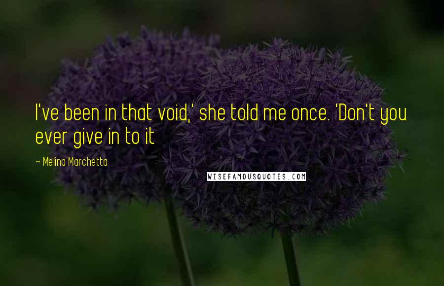 Melina Marchetta Quotes: I've been in that void,' she told me once. 'Don't you ever give in to it
